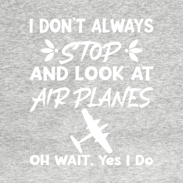 I Don't Always Stop And Look at Airplanes Oh Wait Yes I Do, Funny Pilot Aviation Plane Flight, Saying Quotes Tee by shopcherroukia
